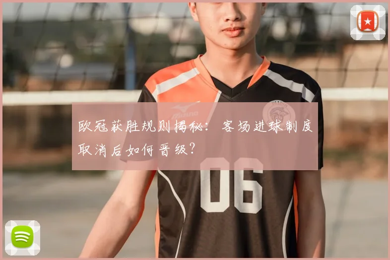 欧冠获胜规则揭秘：客场进球制度取消后如何晋级？