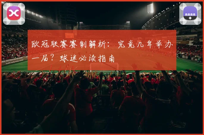 欧冠联赛赛制解析：究竟几年举办一届？球迷必读指南