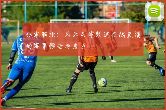 独家解读：风云足球频道在线直播的赛事预告与看点