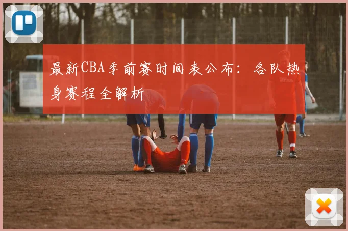 最新CBA季前赛时间表公布：各队热身赛程全解析