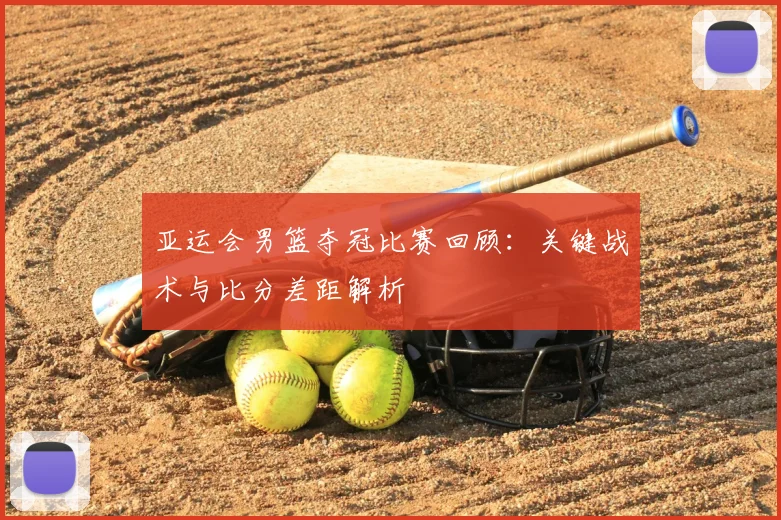 亚运会男篮夺冠比赛回顾：关键战术与比分差距解析