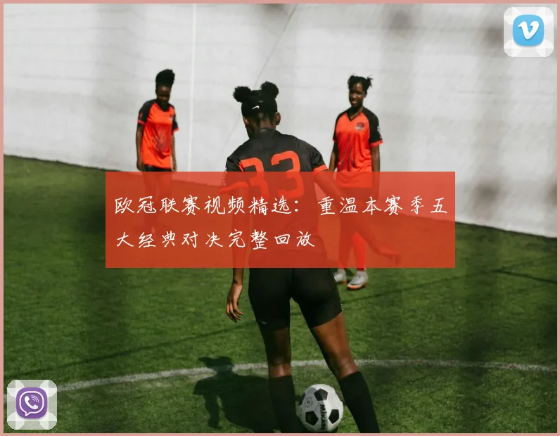 欧冠联赛视频精选：重温本赛季五大经典对决完整回放