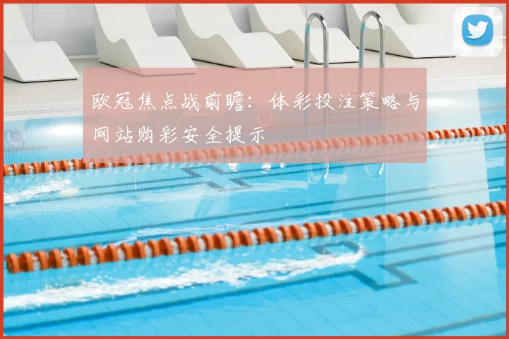 欧冠焦点战前瞻：体彩投注策略与网站购彩安全提示