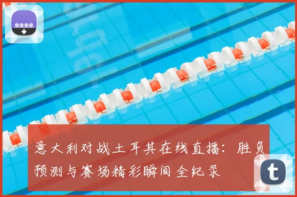 意大利对战土耳其在线直播：胜负预测与赛场精彩瞬间全纪录