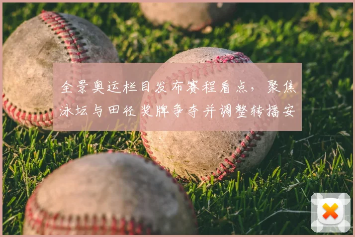 全景奥运栏目发布赛程看点，聚焦泳坛与田径奖牌争夺并调整转播安排