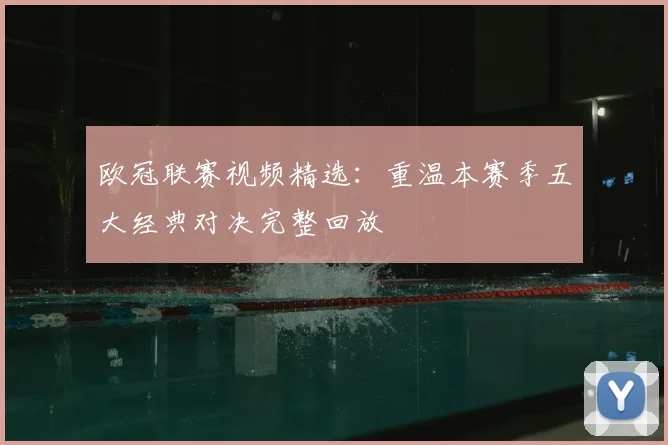 欧冠联赛视频精选：重温本赛季五大经典对决完整回放