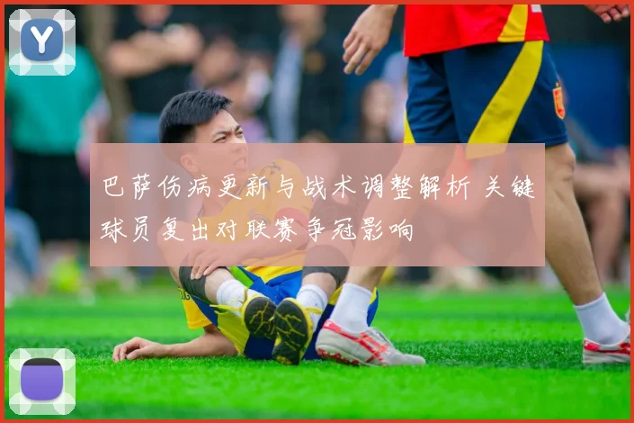 巴萨伤病更新与战术调整解析 关键球员复出对联赛争冠影响