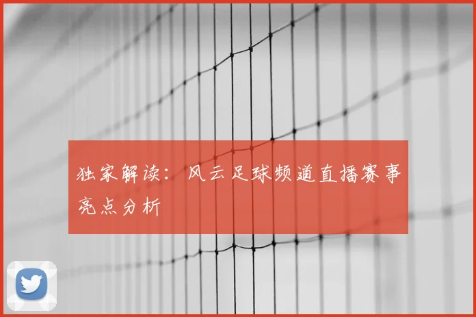 独家解读：风云足球频道直播赛事亮点分析