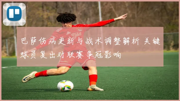 巴萨伤病更新与战术调整解析 关键球员复出对联赛争冠影响