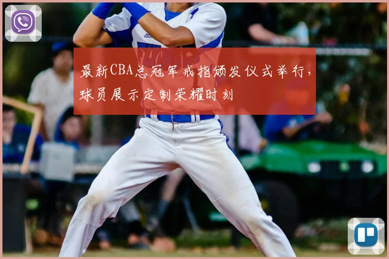 最新CBA总冠军戒指颁发仪式举行，球员展示定制荣耀时刻