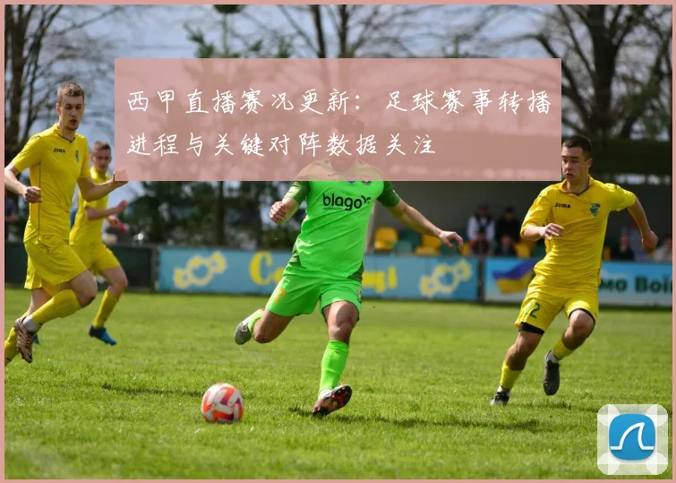 西甲直播赛况更新：足球赛事转播进程与关键对阵数据关注