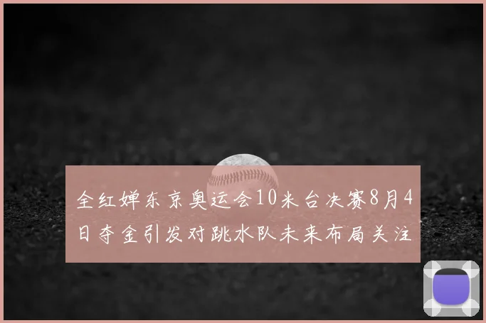 全红婵东京奥运会10米台决赛8月4日夺金引发对跳水队未来布局关注