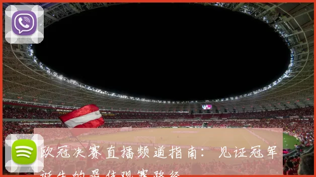 欧冠决赛直播频道指南：见证冠军诞生的最佳观赛路径
