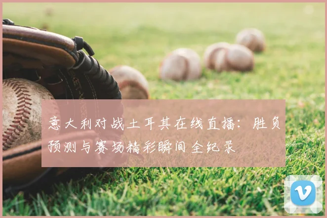 意大利对战土耳其在线直播：胜负预测与赛场精彩瞬间全纪录