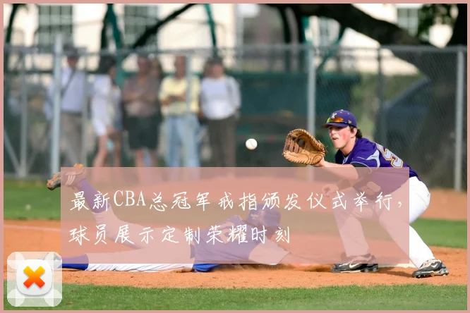 最新CBA总冠军戒指颁发仪式举行，球员展示定制荣耀时刻