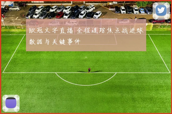 欧冠文字直播 全程追踪焦点战进球数据与关键事件
