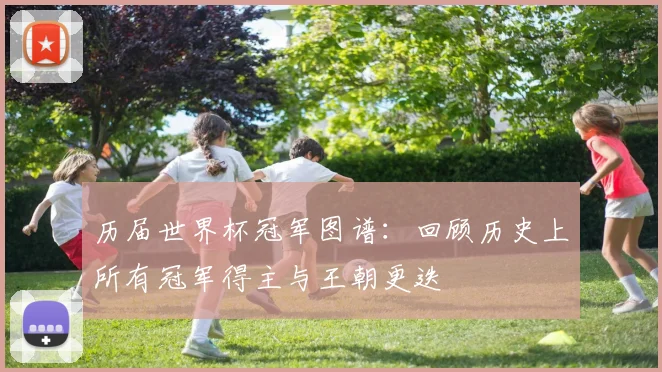 历届世界杯冠军图谱：回顾历史上所有冠军得主与王朝更迭