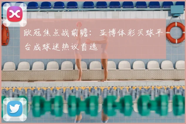 欧冠焦点战前瞻：亚博体彩买球平台成球迷热议首选